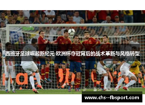 西班牙足球崛起新纪元 欧洲杯夺冠背后的战术革新与风格转型