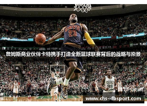 詹姆斯商业伙伴卡特携手打造全新篮球联赛背后的战略与愿景