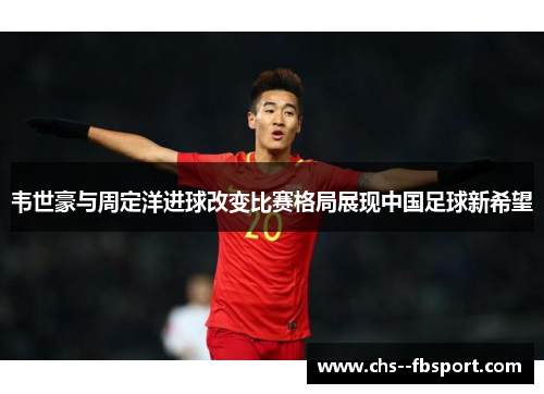 韦世豪与周定洋进球改变比赛格局展现中国足球新希望