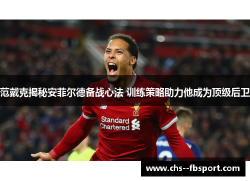 范戴克揭秘安菲尔德备战心法 训练策略助力他成为顶级后卫