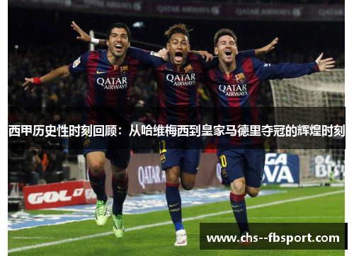 西甲历史性时刻回顾：从哈维梅西到皇家马德里夺冠的辉煌时刻