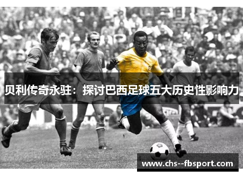 贝利传奇永驻：探讨巴西足球五大历史性影响力