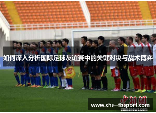 如何深入分析国际足球友谊赛中的关键对决与战术博弈 如何深入分析国际足球友谊赛中的关键对决与战术博弈