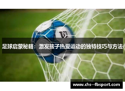 足球启蒙秘籍:激发孩子热爱运动的独特技巧与方法 足球启蒙秘籍:激发孩子热爱运动的独特技巧与方法