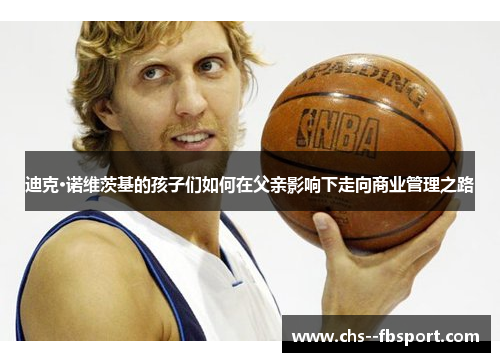 迪克·诺维茨基的孩子们如何在父亲影响下走向商业管理之路 迪克·诺维茨基的孩子们如何在父亲影响下走向商业管理之路