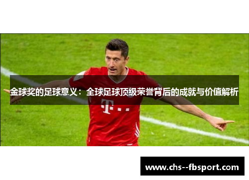 金球奖的足球意义:全球足球顶级荣誉背后的成就与价值解析 金球奖的足球意义:全球足球顶级荣誉背后的成就与价值解析