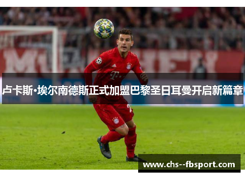 卢卡斯·埃尔南德斯正式加盟巴黎圣日耳曼开启新篇章 卢卡斯·埃尔南德斯正式加盟巴黎圣日耳曼开启新篇章
