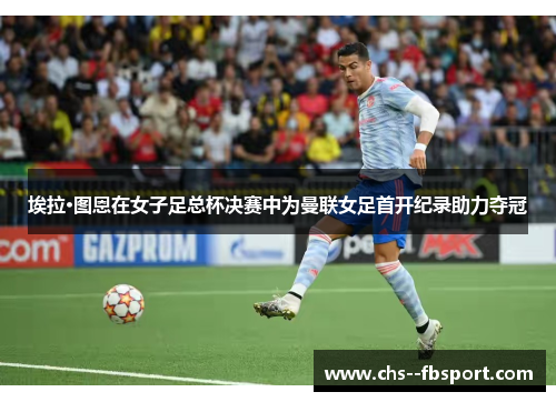 埃拉·图恩在女子足总杯决赛中为曼联女足首开纪录助力夺冠 埃拉·图恩在女子足总杯决赛中为曼联女足首开纪录助力夺冠