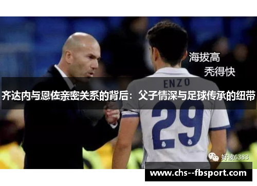 齐达内与恩佐亲密关系的背后:父子情深与足球传承的纽带 齐达内与恩佐亲密关系的背后:父子情深与足球传承的纽带
