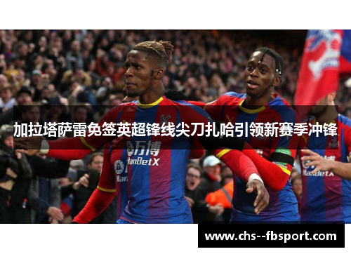 加拉塔萨雷免签英超锋线尖刀扎哈引领新赛季冲锋 加拉塔萨雷免签英超锋线尖刀扎哈引领新赛季冲锋