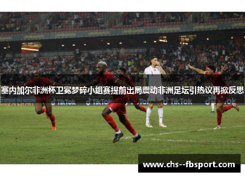 塞内加尔非洲杯卫冕梦碎小组赛提前出局震动非洲足坛引热议再掀反思 塞内加尔非洲杯卫冕梦碎小组赛提前出局震动非洲足坛引热议再掀反思