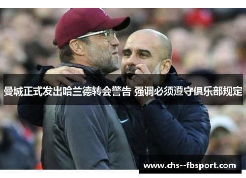 曼城正式发出哈兰德转会警告 强调必须遵守俱乐部规定 曼城正式发出哈兰德转会警告 强调必须遵守俱乐部规定